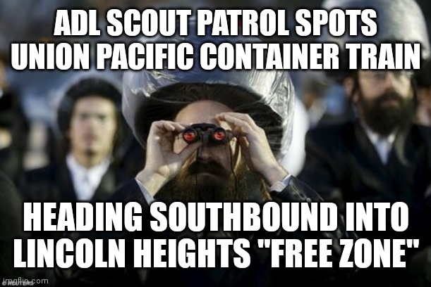  ADL SCOUT PATROL SPOTS UNION PACIFIC CONTAINER TRAIN; HEADING SOUTHBOUND INTO LINCOLN HEIGHTS "FREE ZONE" | image tagged in adl scouting patrol spot train,jews,jewish,train,looting,scout | made w/ Imgflip meme maker
