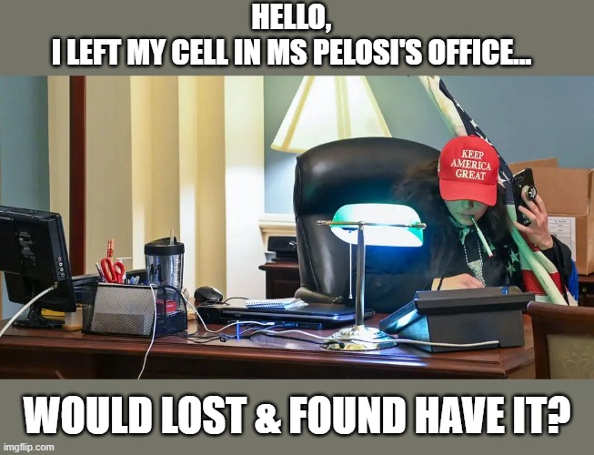 MAGA rioters try to reclaim property left behind on Jan 6th | HELLO, 
I LEFT MY CELL IN MS PELOSI'S OFFICE... WOULD LOST & FOUND HAVE IT? | image tagged in election 2020,trump,the big lie,capitol riot,jan 6th,insurrection | made w/ Imgflip meme maker