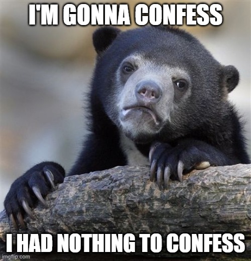 Nothing to confess | I'M GONNA CONFESS; I HAD NOTHING TO CONFESS | image tagged in memes,confession bear | made w/ Imgflip meme maker