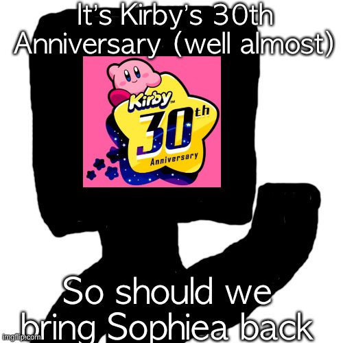 Blank Transparent Square Meme | It’s Kirby’s 30th Anniversary (well almost); So should we bring Sophiea back | image tagged in memes,blank transparent square | made w/ Imgflip meme maker