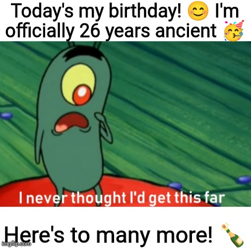 Your next line is..."Happy birthday, Edgar!" |  Today's my birthday! 😊 I'm officially 26 years ancient 🥳; Here's to many more! 🍾 | image tagged in i never thought i'd get this far,happy birthday to me,26,old,old af,senior discount | made w/ Imgflip meme maker