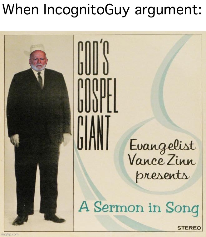 “Solid.” —Lexington Herald-Leader. “A Gospel record.” —Charleston Gazette-Mail. “Preaches to the choir” —Topeka Capital-Journal. | When IncognitoGuy argument: | image tagged in ig,sings,a,sermon,in song,boi | made w/ Imgflip meme maker