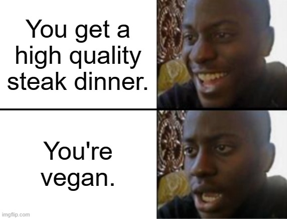 What would you do in this situation? | You get a high quality steak dinner. You're vegan. | image tagged in oh yeah oh no | made w/ Imgflip meme maker