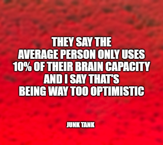 10% of the brain | THEY SAY THE AVERAGE PERSON ONLY USES 10% OF THEIR BRAIN CAPACITY
AND I SAY THAT'S BEING WAY TOO OPTIMISTIC; JUNK TANK | image tagged in brain,average,person,optimistic,junktank | made w/ Imgflip meme maker