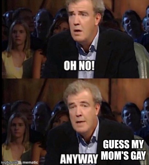 Oh no anyway | GUESS MY MOM'S GAY | image tagged in oh no anyway | made w/ Imgflip meme maker