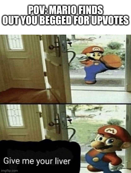 POV: MARIO FINDS OUT YOU BEGGED FOR UPVOTES | image tagged in give me your liver | made w/ Imgflip meme maker