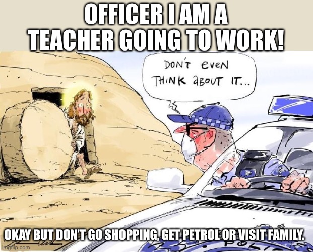Teacher | OFFICER I AM A TEACHER GOING TO WORK! OKAY BUT DON’T GO SHOPPING, GET PETROL OR VISIT FAMILY. | image tagged in covid-19 | made w/ Imgflip meme maker