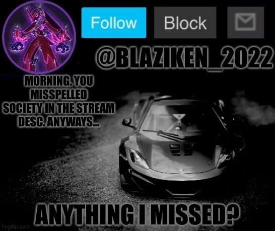 Blaziken_2022 announcement temp (Blaziken_650s temp remastered) | MORNING. YOU MISSPELLED SOCIETY IN THE STREAM DESC. ANYWAYS... ANYTHING I MISSED? | image tagged in blaziken_2022 announcement temp blaziken_650s temp remastered | made w/ Imgflip meme maker