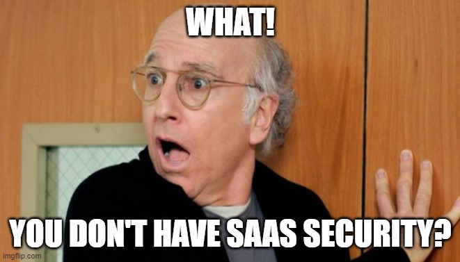 Larry David Shocked | WHAT! YOU DON'T HAVE SAAS SECURITY? | image tagged in larry david shocked | made w/ Imgflip meme maker