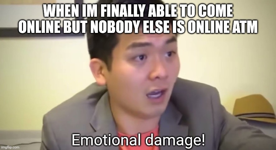 Emotional damage | WHEN IM FINALLY ABLE TO COME ONLINE BUT NOBODY ELSE IS ONLINE ATM | image tagged in emotional damage | made w/ Imgflip meme maker