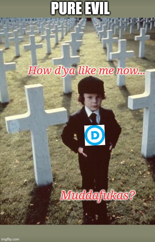 DemocRATs: Party of Damien | PURE EVIL; How d'ya like me now... Muddafukas? | image tagged in screaming liberal,like a boss,liberals problem,crying liberals | made w/ Imgflip meme maker