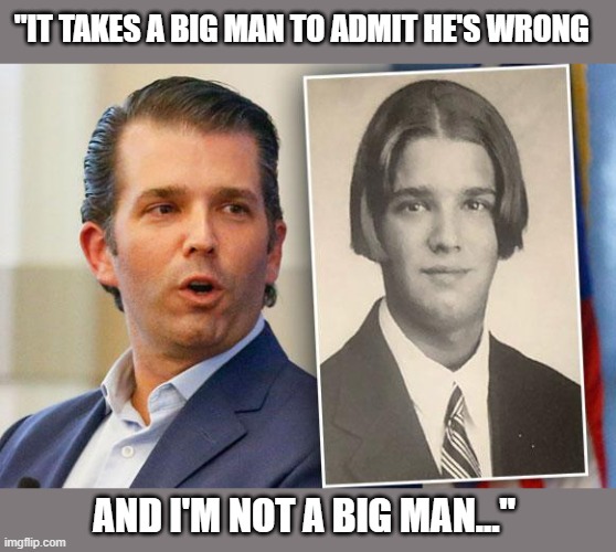 Trump's namesake - even as a HS student - didn't fall far from the tree | "IT TAKES A BIG MAN TO ADMIT HE'S WRONG; AND I'M NOT A BIG MAN..." | image tagged in trump,election 2020,the big lie,gop corruption,insurrection,djtj | made w/ Imgflip meme maker