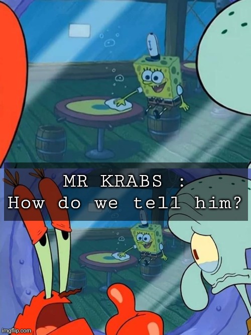 How do we tell him | MR KRABS : How do we tell him? | image tagged in how do we tell him | made w/ Imgflip meme maker