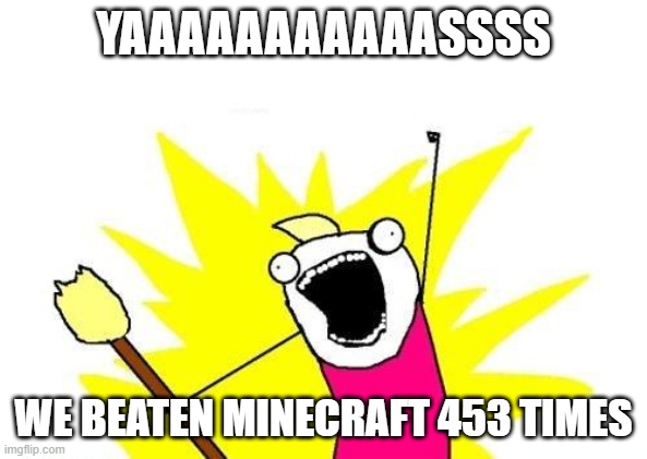 When you beat minecraft 453 times | YAAAAAAAAAAASSSS; WE BEATEN MINECRAFT 453 TIMES | image tagged in memes,x all the y | made w/ Imgflip meme maker