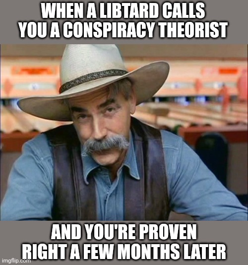 Sam Elliott special kind of stupid | WHEN A LIBTARD CALLS YOU A CONSPIRACY THEORIST; AND YOU'RE PROVEN RIGHT A FEW MONTHS LATER | image tagged in sam elliott special kind of stupid | made w/ Imgflip meme maker