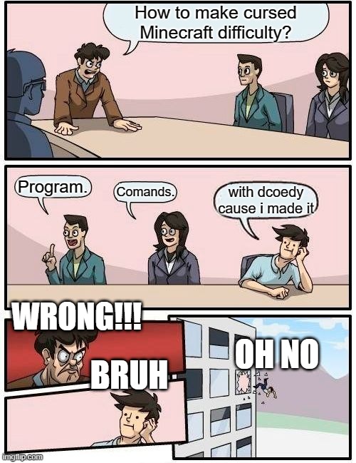 How to make a minecraft difficulty? | How to make cursed Minecraft difficulty? Program. Comands. with dcoedy cause i made it; WRONG!!! OH NO; BRUH | image tagged in memes,boardroom meeting suggestion | made w/ Imgflip meme maker