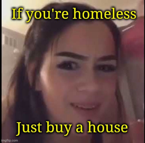 If you're homeless just buy a house | If you're homeless Just buy a house | image tagged in if you're homeless just buy a house | made w/ Imgflip meme maker