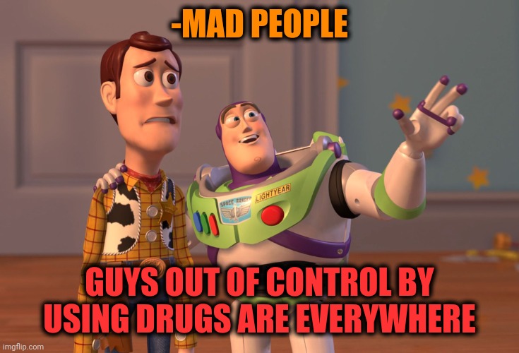-Weirdos came back! | -MAD PEOPLE; GUYS OUT OF CONTROL BY USING DRUGS ARE EVERYWHERE | image tagged in memes,x x everywhere,don't do drugs,madness,guys only want one thing,out of line but he's right | made w/ Imgflip meme maker