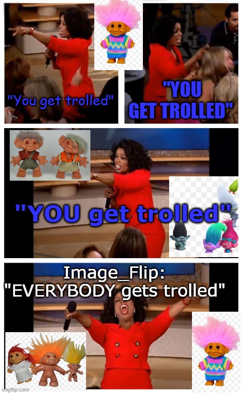 Trollage | "You get trolled"; "YOU GET TROLLED"; "YOU get trolled"; Image_Flip: "EVERYBODY gets trolled" | image tagged in memes,oprah you get a car everybody gets a car | made w/ Imgflip meme maker