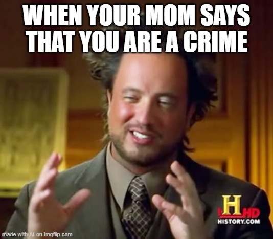 Ancient Aliens | WHEN YOUR MOM SAYS THAT YOU ARE A CRIME | image tagged in memes,ancient aliens | made w/ Imgflip meme maker