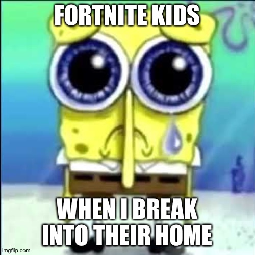 Sad Spongebob | FORTNITE KIDS; WHEN I BREAK INTO THEIR HOME | image tagged in sad spongebob | made w/ Imgflip meme maker