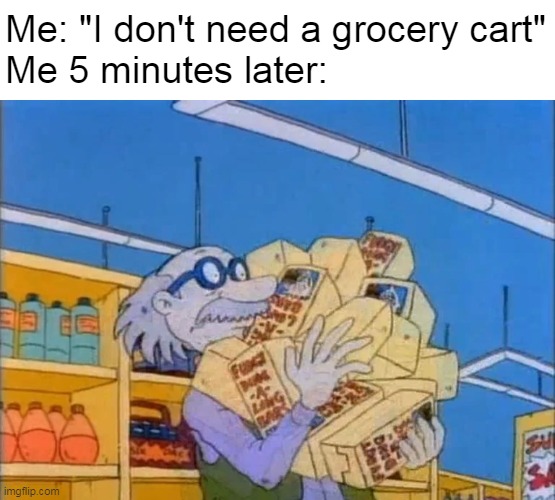 Conflab It! | Me: "I don't need a grocery cart"
Me 5 minutes later: | image tagged in meme,memes,humor | made w/ Imgflip meme maker