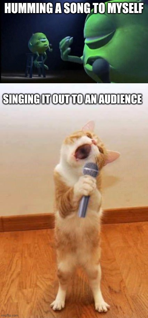  HUMMING A SONG TO MYSELF; SINGING IT OUT TO AN AUDIENCE | image tagged in mike wazowski singing,cat singer | made w/ Imgflip meme maker