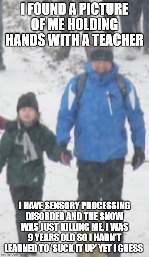 once a teacher simp, always a teacher simp | I FOUND A PICTURE OF ME HOLDING HANDS WITH A TEACHER; I HAVE SENSORY PROCESSING DISORDER AND THE SNOW WAS JUST KILLING ME, I WAS 9 YEARS OLD SO I HADN'T LEARNED TO 'SUCK IT UP' YET I GUESS | made w/ Imgflip meme maker