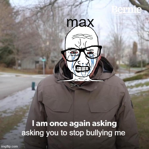 Bernie I Am Once Again Asking For Your Support | max; asking you to stop bullying me | image tagged in memes,bernie i am once again asking for your support,max,bully max,bully,bullying | made w/ Imgflip meme maker