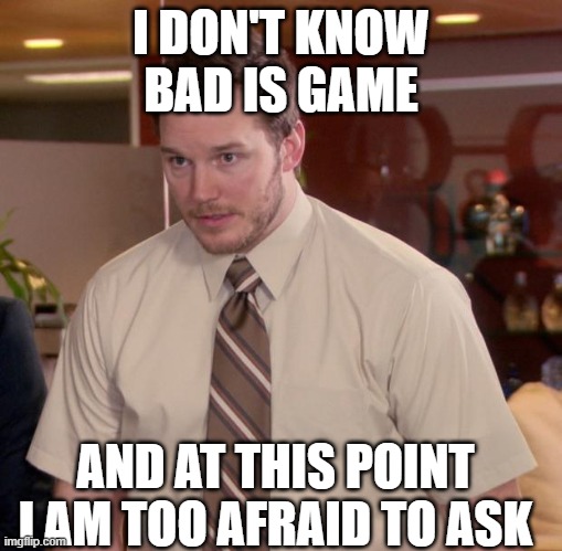 Games isn't good or bad | I DON'T KNOW BAD IS GAME; AND AT THIS POINT I AM TOO AFRAID TO ASK | image tagged in memes,afraid to ask andy | made w/ Imgflip meme maker