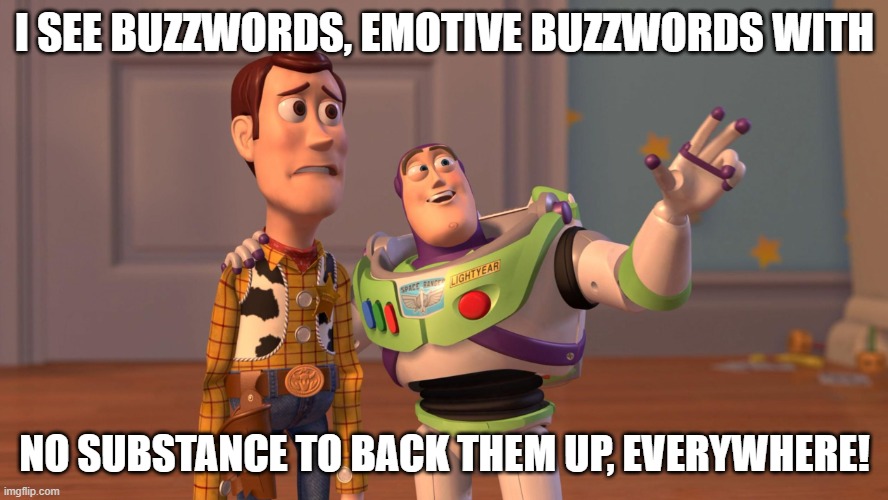 Woody and Buzz Lightyear Everywhere Widescreen | I SEE BUZZWORDS, EMOTIVE BUZZWORDS WITH; NO SUBSTANCE TO BACK THEM UP, EVERYWHERE! | image tagged in woody and buzz lightyear everywhere widescreen | made w/ Imgflip meme maker