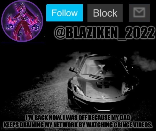 Blaziken_2022 announcement temp (Blaziken_650s temp remastered) | I'M BACK NOW. I WAS OFF BECAUSE MY DAD KEEPS DRAINING MY NETWORK BY WATCHING CRINGE VIDEOS. | image tagged in blaziken_2022 announcement temp blaziken_650s temp remastered | made w/ Imgflip meme maker