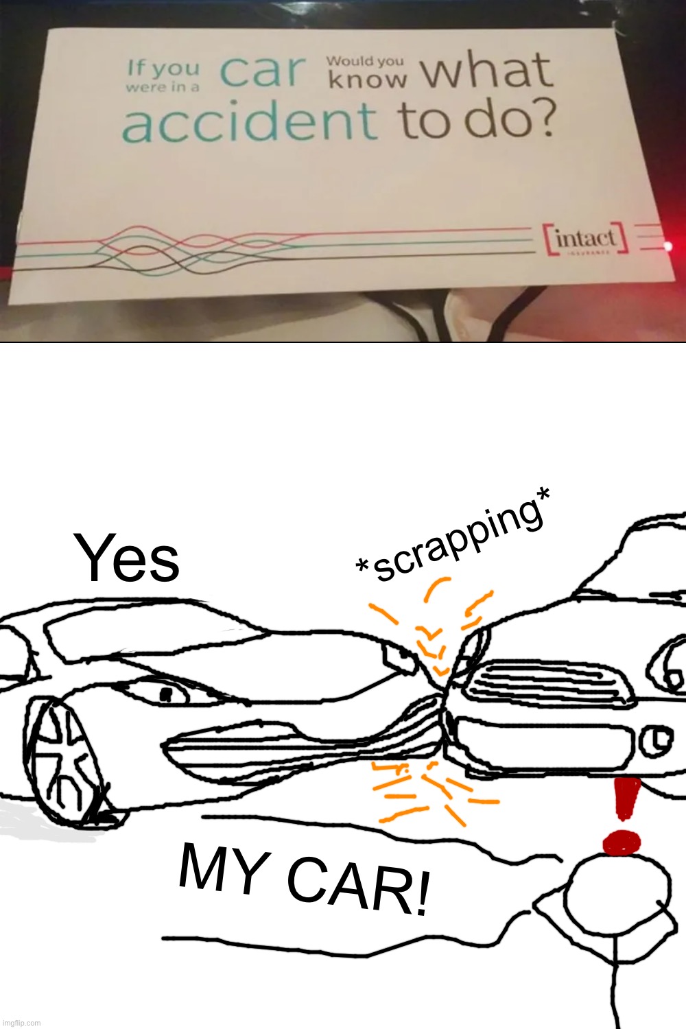 Yes. I know what accident to do. |  *scrapping*; Yes; MY CAR! | image tagged in memes,blank transparent square,funny,funny memes,drawing,you had one job | made w/ Imgflip meme maker