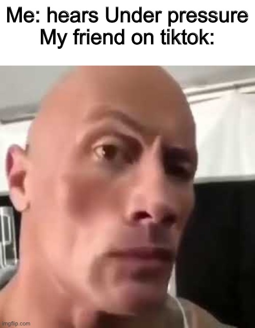 My friend on tiktok be like | Me: hears Under pressure
My friend on tiktok: | image tagged in the rock eyebrows,tiktok,friends | made w/ Imgflip meme maker