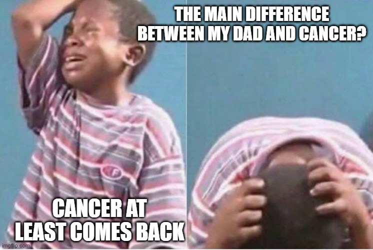 Returns | THE MAIN DIFFERENCE BETWEEN MY DAD AND CANCER? CANCER AT LEAST COMES BACK | image tagged in sad black boy | made w/ Imgflip meme maker