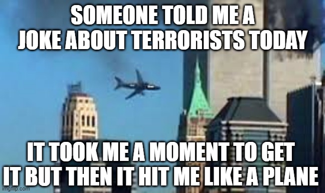 Now I Get It | SOMEONE TOLD ME A JOKE ABOUT TERRORISTS TODAY; IT TOOK ME A MOMENT TO GET IT BUT THEN IT HIT ME LIKE A PLANE | image tagged in 9/11 plane crash | made w/ Imgflip meme maker