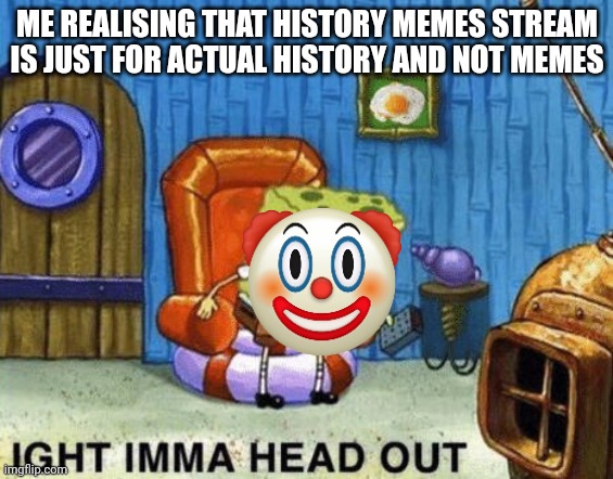 History memes | ME REALISING THAT HISTORY MEMES STREAM IS JUST FOR ACTUAL HISTORY AND NOT MEMES | image tagged in ight imma head out | made w/ Imgflip meme maker