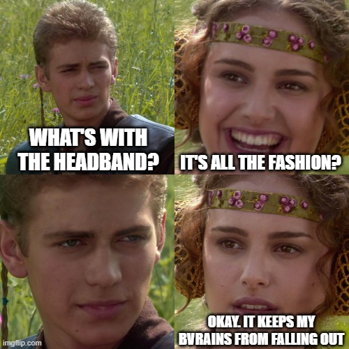 Fashinista | WHAT'S WITH THE HEADBAND? IT'S ALL THE FASHION? OKAY. IT KEEPS MY BVRAINS FROM FALLING OUT | image tagged in anakin padme 4 panel | made w/ Imgflip meme maker