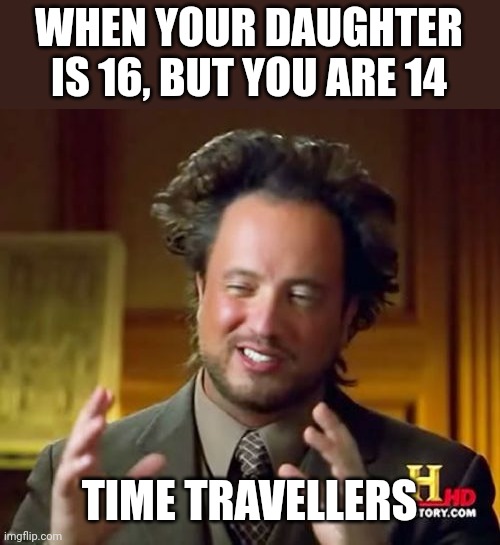 Dang it | WHEN YOUR DAUGHTER IS 16, BUT YOU ARE 14; TIME TRAVELLERS | image tagged in memes,ancient aliens | made w/ Imgflip meme maker