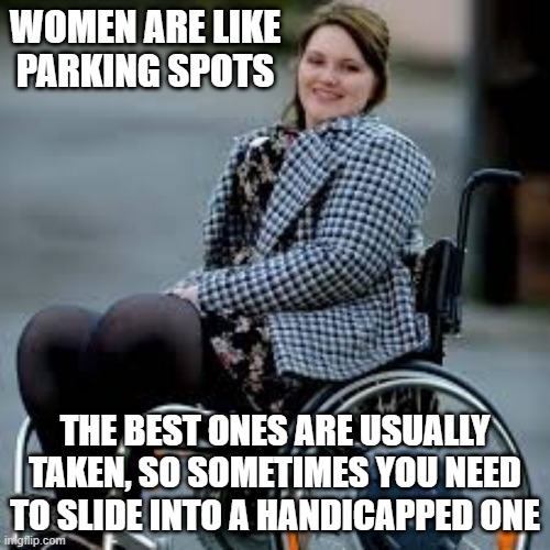 Free Parking | WOMEN ARE LIKE PARKING SPOTS; THE BEST ONES ARE USUALLY TAKEN, SO SOMETIMES YOU NEED TO SLIDE INTO A HANDICAPPED ONE | image tagged in wheelchair girl | made w/ Imgflip meme maker