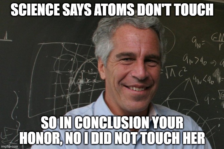 HUNG Jury | SCIENCE SAYS ATOMS DON'T TOUCH; SO IN CONCLUSION YOUR HONOR, NO I DID NOT TOUCH HER | image tagged in jeffrey epstein | made w/ Imgflip meme maker