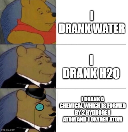 requires a title |  I DRANK WATER; I DRANK H2O; I DRANK A CHEMICAL WHICH IS FORMED BY 2 HYDROGEN ATOM AND 1 OXYGEN ATOM | image tagged in tuxedo winnie the pooh 3 panel,memes,funny,drinking,water | made w/ Imgflip meme maker