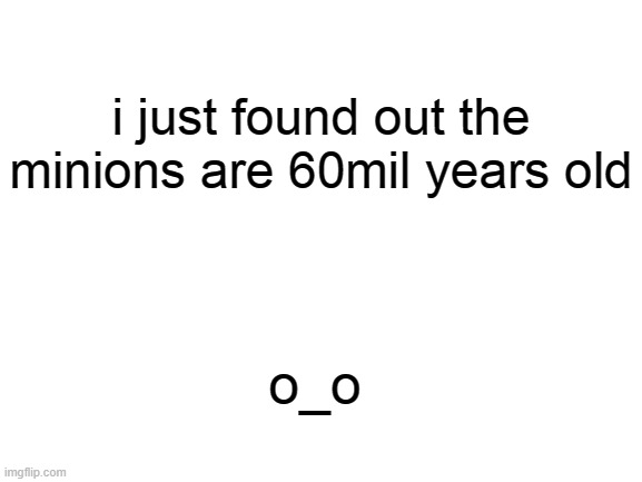 They don't seem that old... | i just found out the minions are 60mil years old; o_o | image tagged in blank white template | made w/ Imgflip meme maker