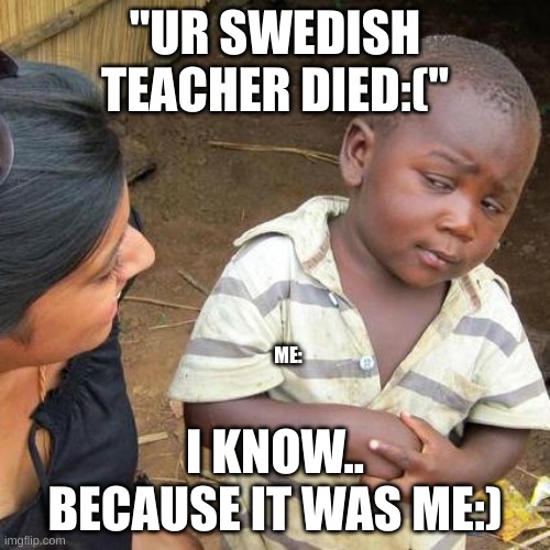:) | ''UR SWEDISH TEACHER DIED:(''; ME:; I KNOW.. BECAUSE IT WAS ME:) | image tagged in memes,third world skeptical kid | made w/ Imgflip meme maker