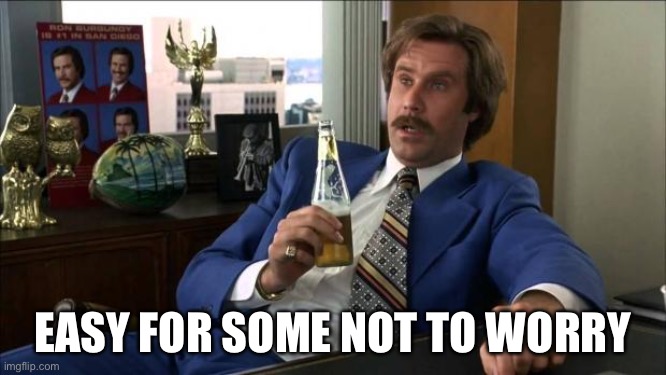 Ron Burgundy | EASY FOR SOME NOT TO WORRY | image tagged in ron burgundy | made w/ Imgflip meme maker