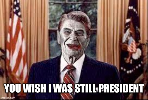 Zombie Reagan | YOU WISH I WAS STILL PRESIDENT | image tagged in zombie reagan | made w/ Imgflip meme maker