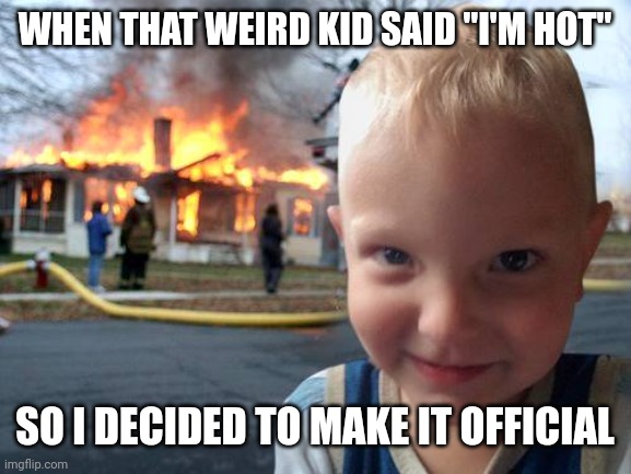 Why u lookin at me like that? | WHEN THAT WEIRD KID SAID "I'M HOT"; SO I DECIDED TO MAKE IT OFFICIAL | image tagged in disaster boy | made w/ Imgflip meme maker