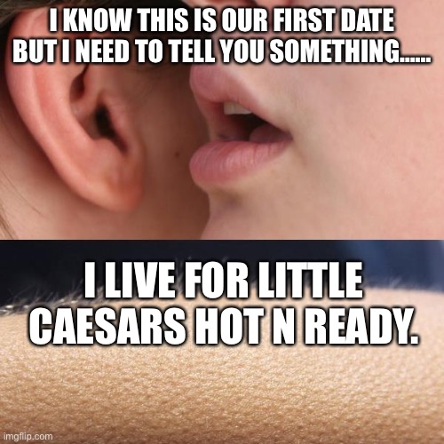 Caesars | I KNOW THIS IS OUR FIRST DATE BUT I NEED TO TELL YOU SOMETHING……; I LIVE FOR LITTLE CAESARS HOT N READY. | image tagged in whisper and goosebumps | made w/ Imgflip meme maker