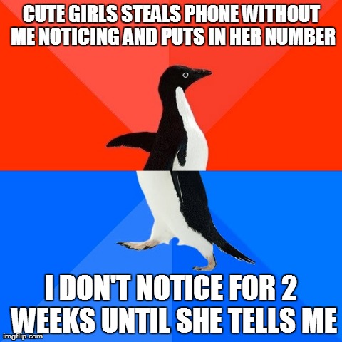 Socially Awesome Awkward Penguin | CUTE GIRLS STEALS PHONE WITHOUT ME NOTICING AND PUTS IN HER NUMBER I DON'T NOTICE FOR 2 WEEKS UNTIL SHE TELLS ME | image tagged in memes,socially awesome awkward penguin,AdviceAnimals | made w/ Imgflip meme maker