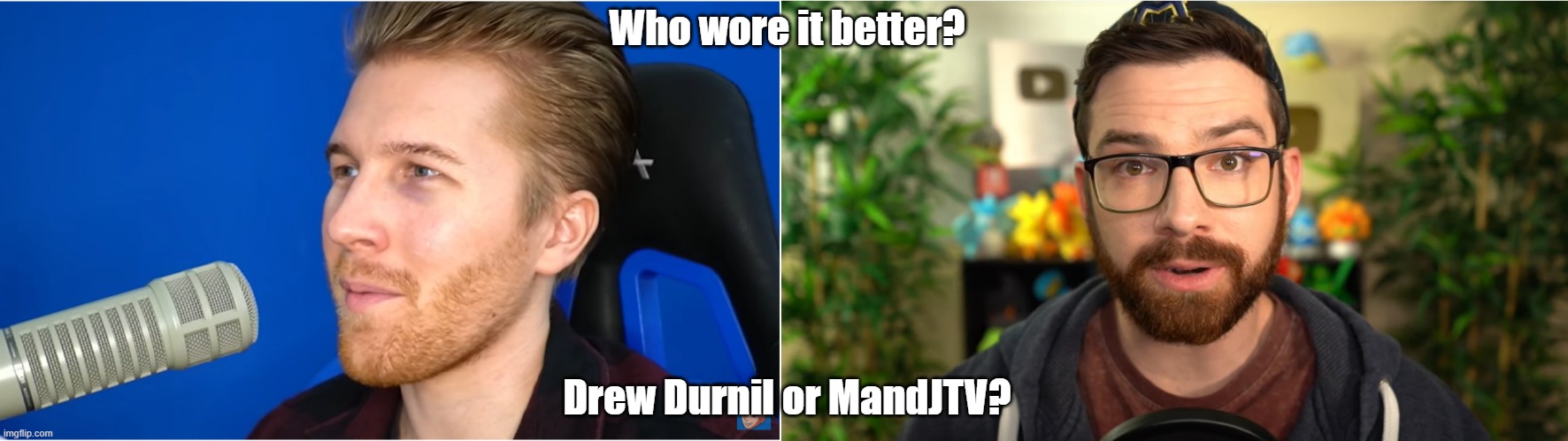 You guys pick | Who wore it better? Drew Durnil or MandJTV? | image tagged in beard | made w/ Imgflip meme maker